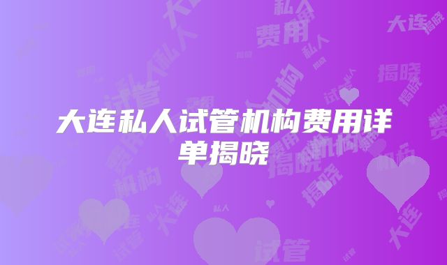 大连私人试管机构费用详单揭晓