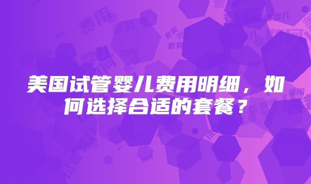 美国试管婴儿费用明细,如何选择合适的套餐?