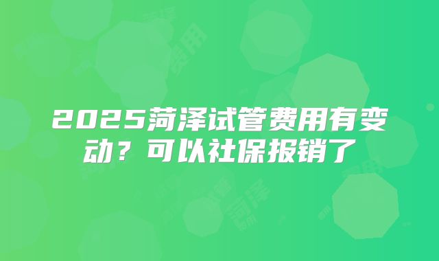 2025菏泽试管费用有变动？可以社保报销了