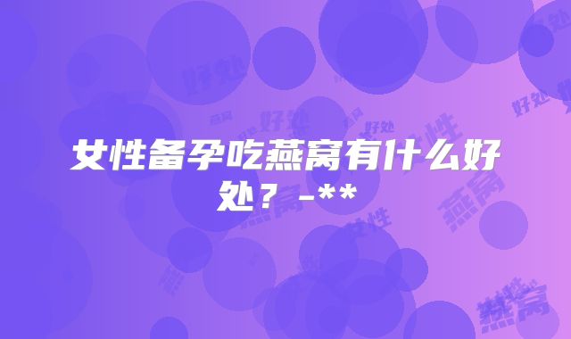女性备孕吃燕窝有什么好处？-**