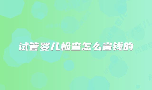 试管婴儿检查怎么省钱的