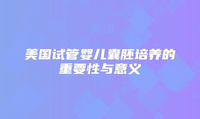 美国试管婴儿囊胚培养的重要性与意义