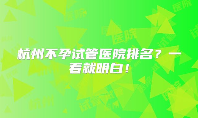 杭州不孕试管医院排名?一看就明白!
