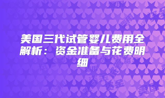 美国三代试管婴儿费用全解析：资金准备与花费明细