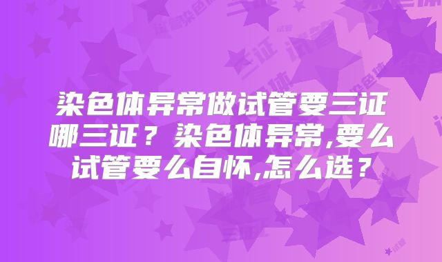 染色体异常做试管要三证哪三证？染色体异常,要么试管要么自怀,怎么选？