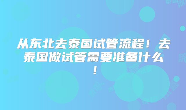 从东北去泰国试管流程！去泰国做试管需要准备什么！