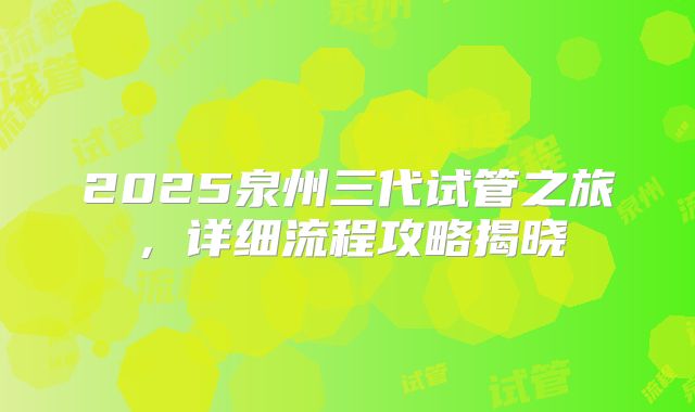 2025泉州三代试管之旅，详细流程攻略揭晓