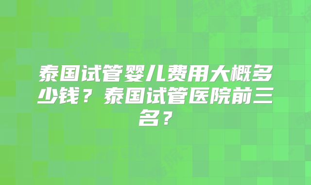 泰国试管婴儿费用大概多少钱？泰国试管医院前三名？