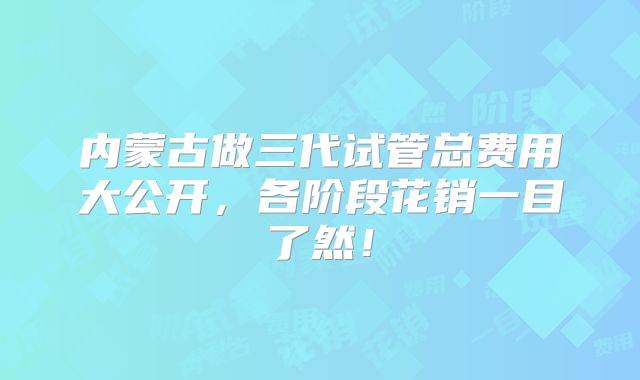 内蒙古做三代试管总费用大公开，各阶段花销一目了然！