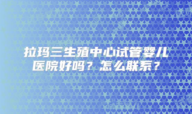 拉玛三生殖中心试管婴儿医院好吗?怎么联系?