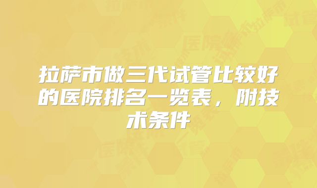 拉萨市做三代试管比较好的医院排名一览表，附技术条件