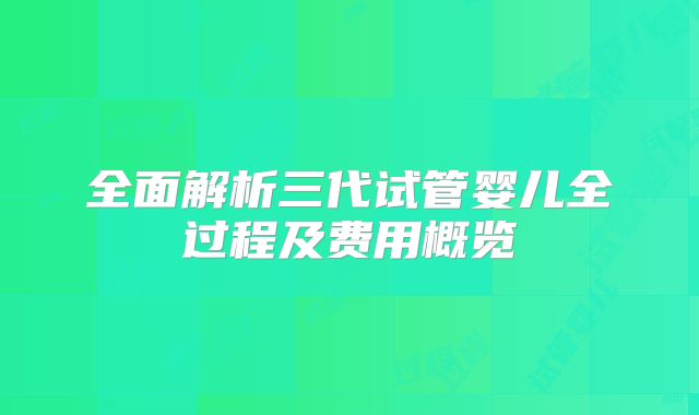全面解析三代试管婴儿全过程及费用概览