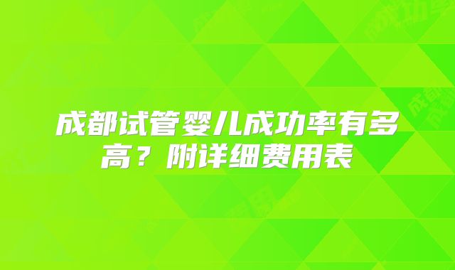 成都试管婴儿成功率有多高？附详细费用表