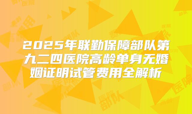 2025年联勤保障部队第九二四医院高龄单身无婚姻证明试管费用全解析
