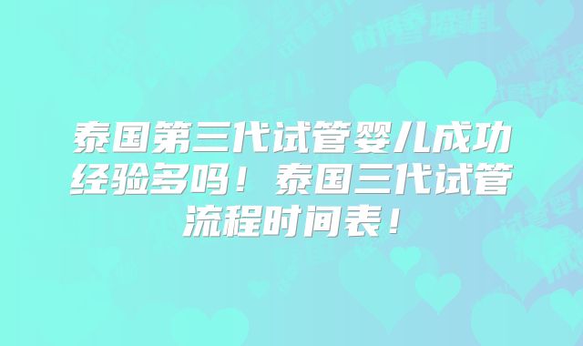 泰国第三代试管婴儿成功经验多吗！泰国三代试管流程时间表！