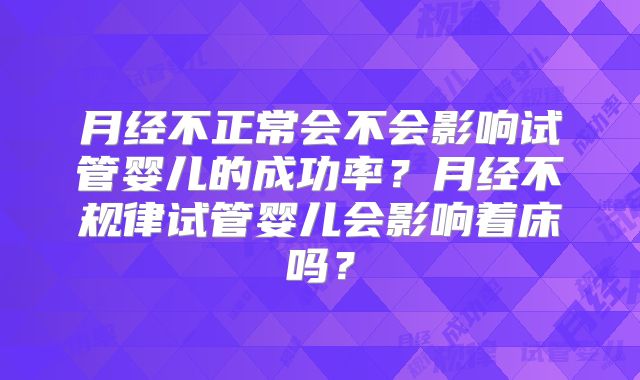 月经不正常会不会影响试管婴儿的成功率？月经不规律试管婴儿会影响着床吗？