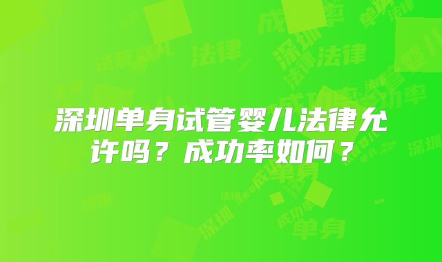 深圳单身试管婴儿法律允许吗？成功率如何？