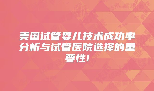 美国试管婴儿技术成功率分析与试管医院选择的重要性!