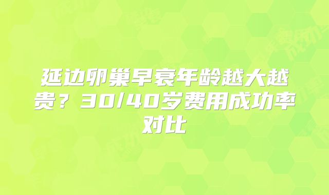 延边卵巢早衰年龄越大越贵？30/40岁费用成功率对比