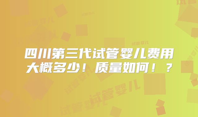 四川第三代试管婴儿费用大概多少！质量如何！？