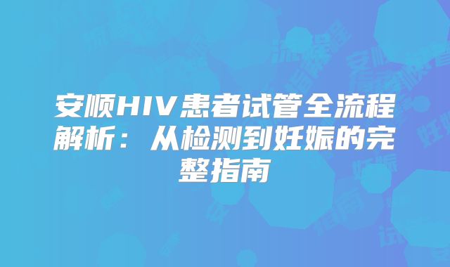 安顺HIV患者试管全流程解析：从检测到妊娠的完整指南
