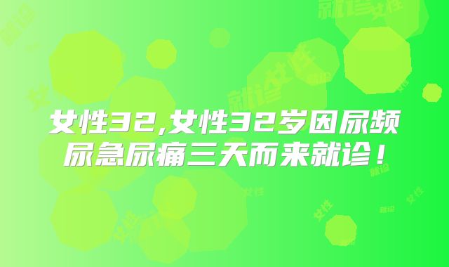 女性32,女性32岁因尿频尿急尿痛三天而来就诊!