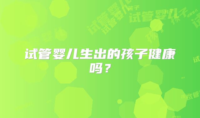 试管婴儿生出的孩子健康吗?