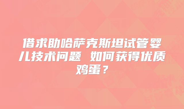 借求助哈萨克斯坦试管婴儿技术问题 如何获得优质鸡蛋？