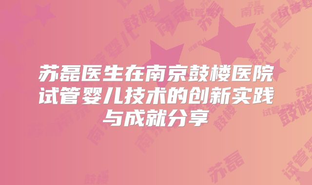 苏磊医生在南京鼓楼医院试管婴儿技术的创新实践与成就分享