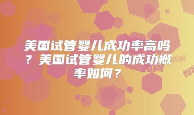 美国试管婴儿成功率高吗？美国试管婴儿的成功概率如何？