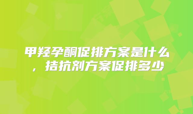 甲羟孕酮促排方案是什么，拮抗剂方案促排多少