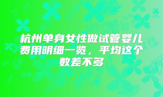 杭州单身女性做试管婴儿费用明细一览，平均这个数差不多