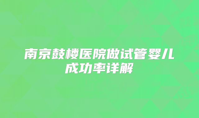 南京鼓楼医院做试管婴儿成功率详解