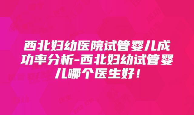 西北妇幼医院试管婴儿成功率分析-西北妇幼试管婴儿哪个医生好！