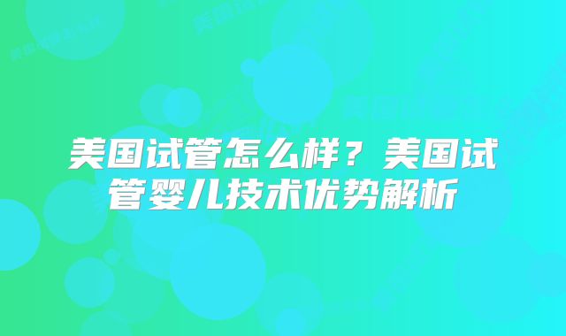 美国试管怎么样?美国试管婴儿技术优势解析