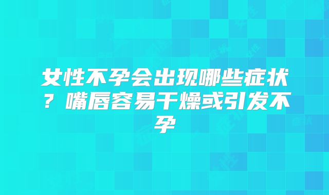 女性不孕会出现哪些症状?嘴唇容易干燥或引发不孕
