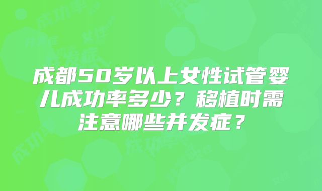 成都50岁以上女性试管婴儿成功率多少？移植时需注意哪些并发症？