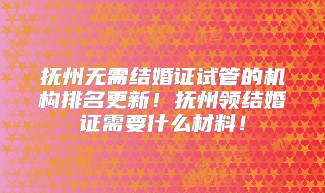 抚州无需结婚证试管的机构排名更新！抚州领结婚证需要什么材料！
