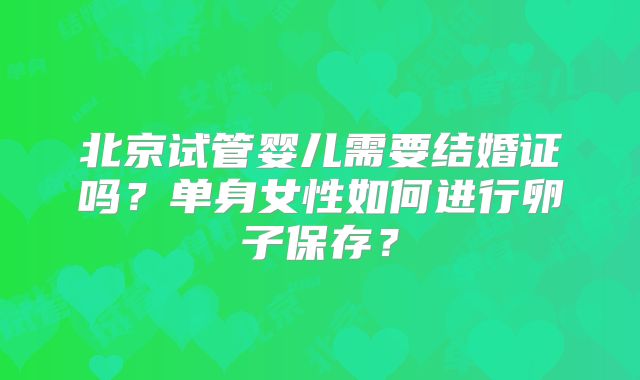 北京试管婴儿需要结婚证吗？单身女性如何进行卵子保存？