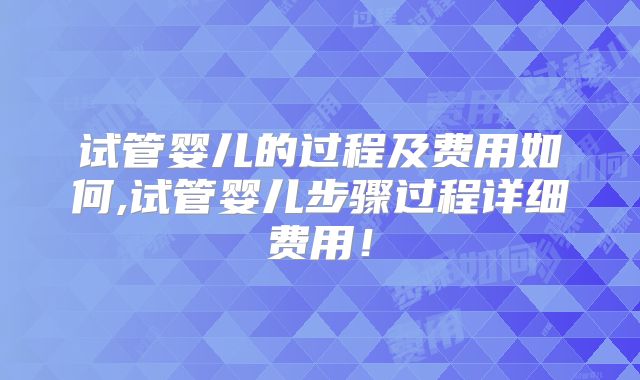 试管婴儿的过程及费用如何,试管婴儿步骤过程详细费用！