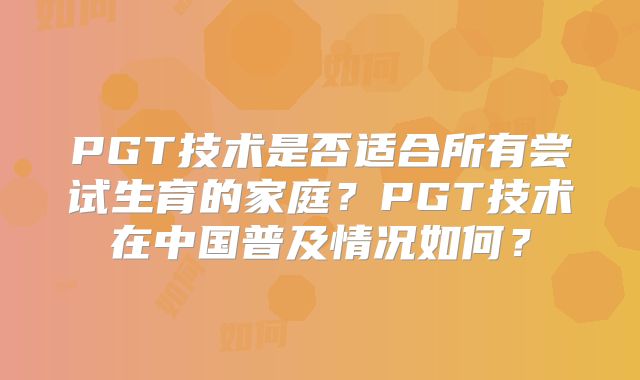 PGT技术是否适合所有尝试生育的家庭？PGT技术在中国普及情况如何？