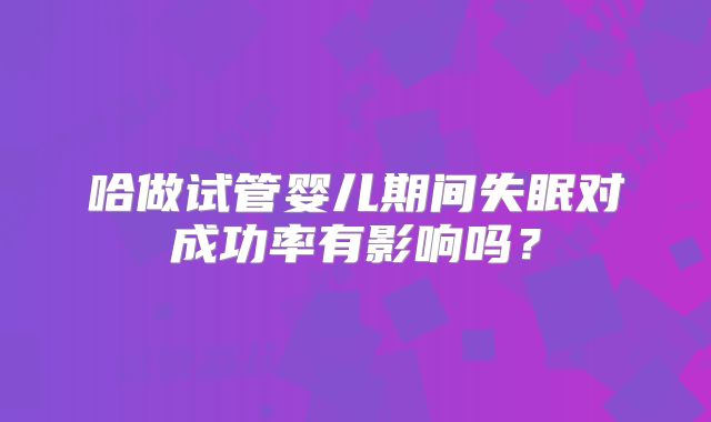 哈做试管婴儿期间失眠对成功率有影响吗？