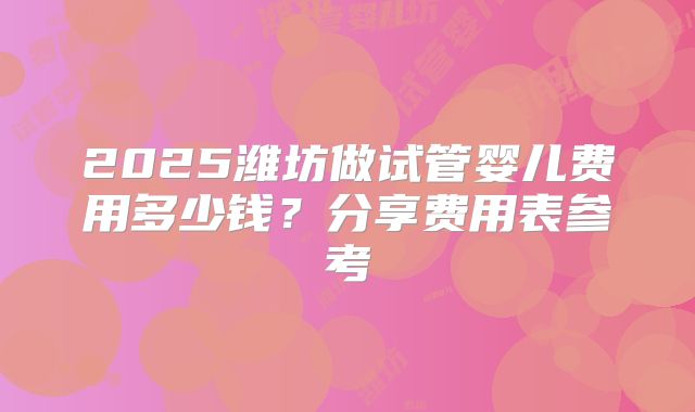 2025潍坊做试管婴儿费用多少钱?分享费用表参考