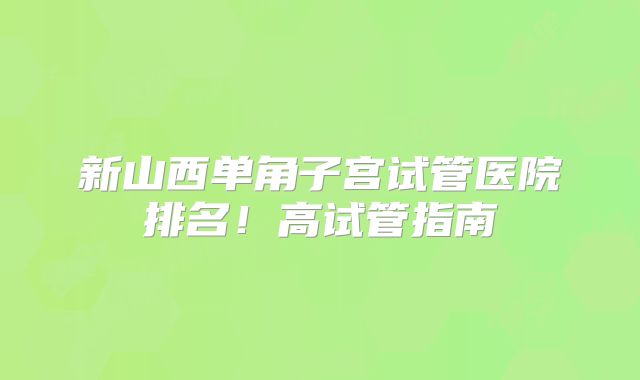 新山西单角子宫试管医院排名!高试管指南