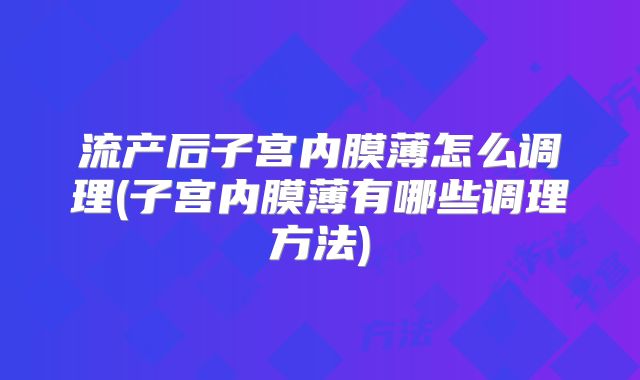 流产后子宫内膜薄怎么调理(子宫内膜薄有哪些调理方法)