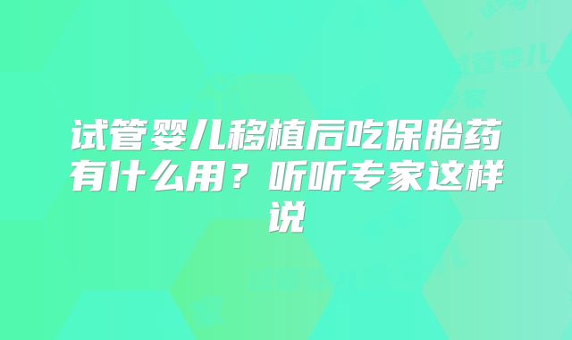 试管婴儿移植后吃保胎药有什么用？听听专家这样说