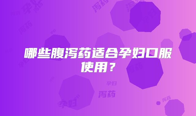 哪些腹泻药适合孕妇口服使用？