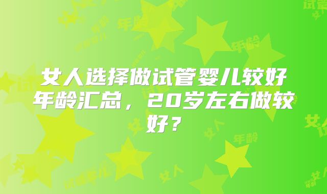 女人选择做试管婴儿较好年龄汇总，20岁左右做较好？
