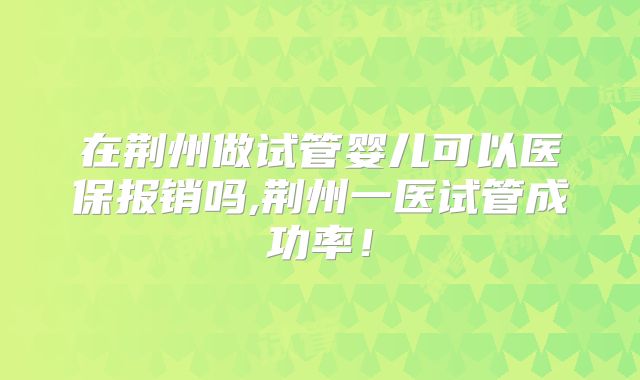 在荆州做试管婴儿可以医保报销吗,荆州一医试管成功率！