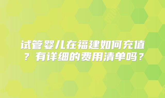 试管婴儿在福建如何充值？有详细的费用清单吗？